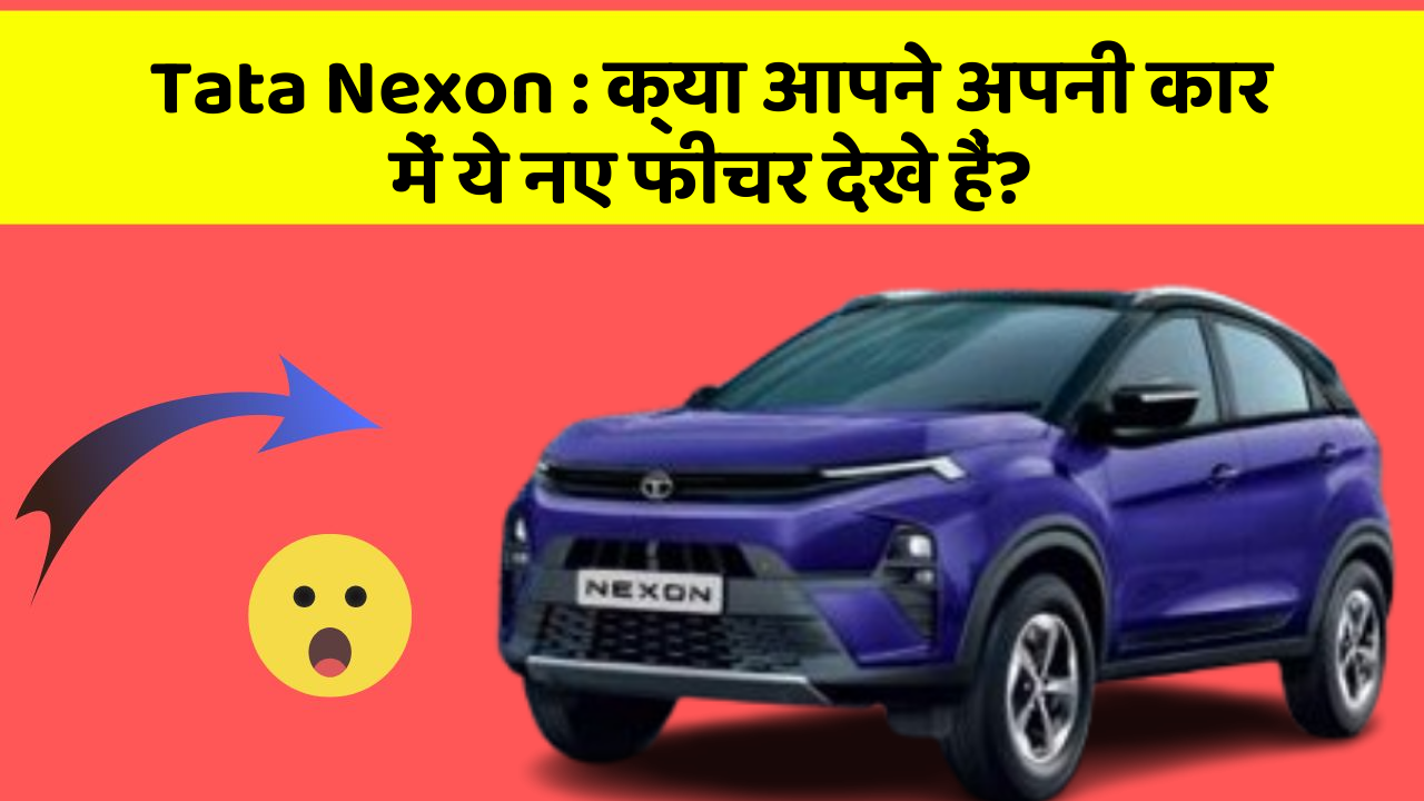 Tata Nexon: क्या आपने अपनी कार में ये नए फीचर देखे हैं?
