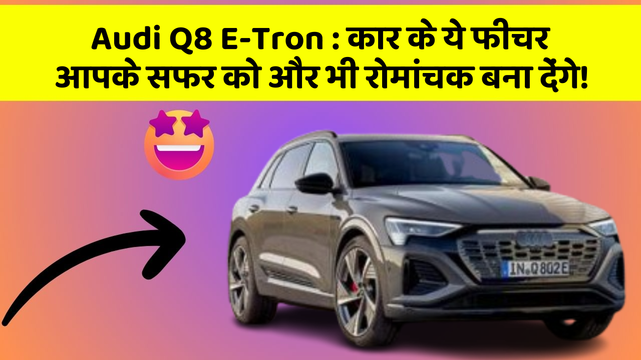 Audi Q8 E-Tron : कार के ये फीचर आपके सफर को और भी रोमांचक बना देंगे!