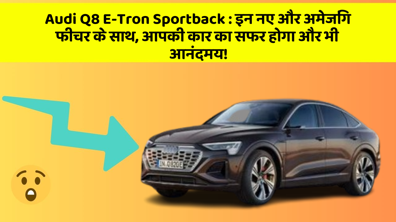 Audi Q8 E-Tron Sportback:इन नए और अमेजिंग फीचर के साथ, आपकी कार का सफर होगा और भी आनंदमय!