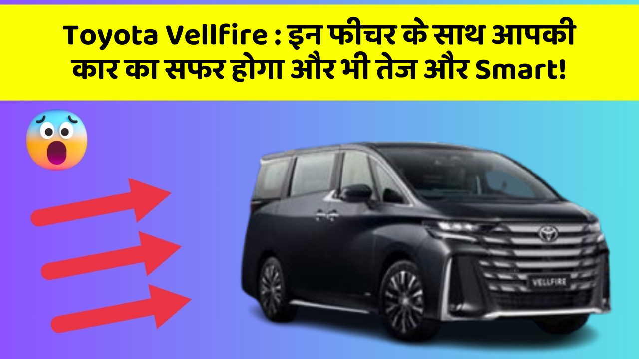 Toyota Vellfire:इन फीचर के साथ आपकी कार का सफर होगा और भी तेज और Smart!