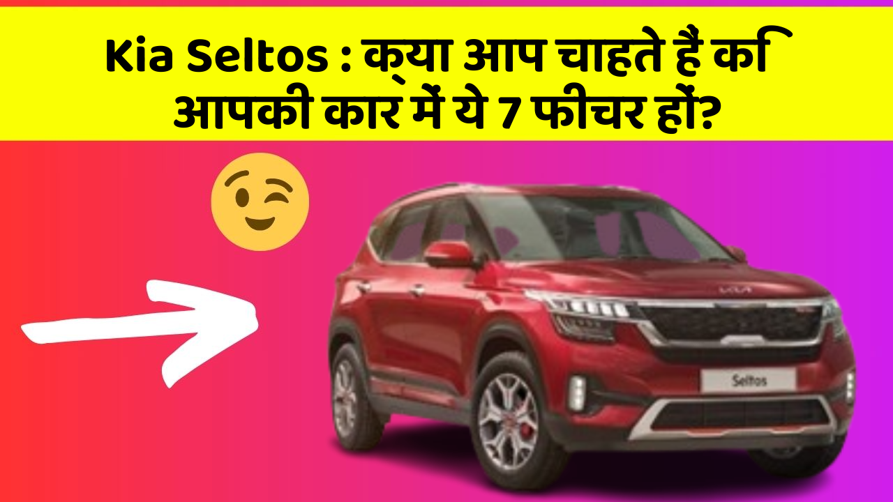 Kia Seltos: क्या आप चाहते हैं कि आपकी कार में ये 7 फीचर हों?
