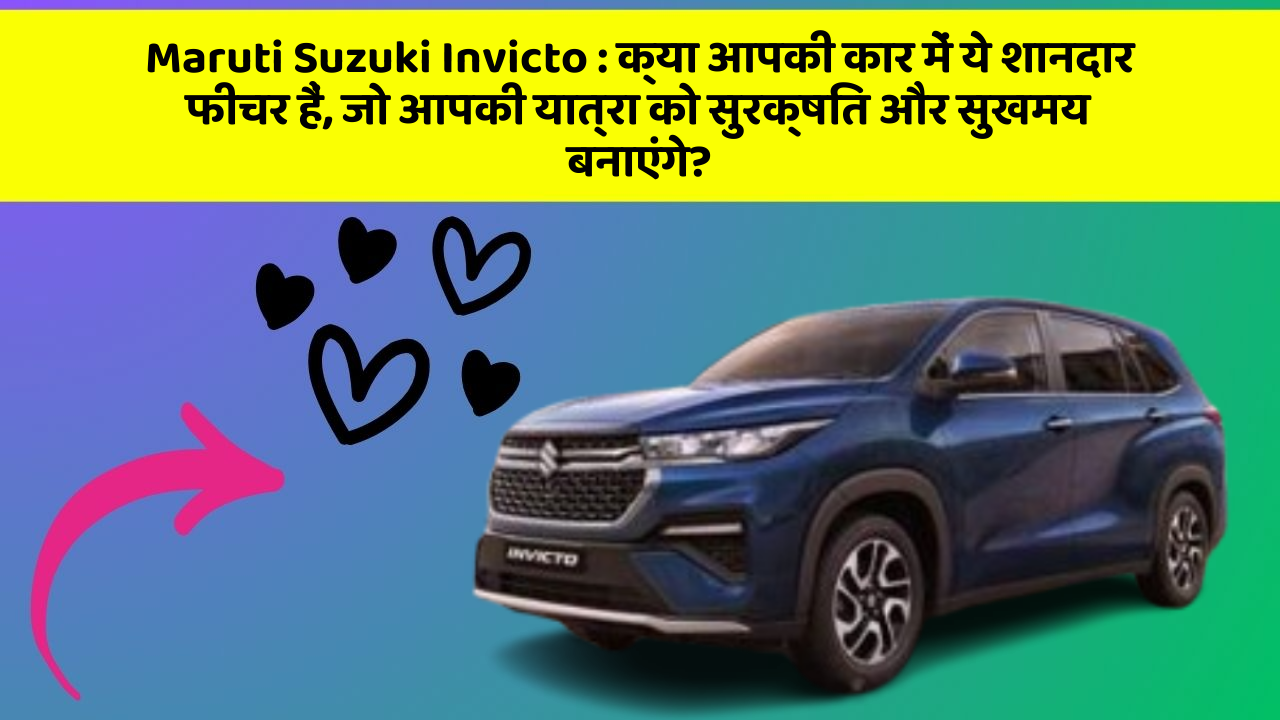 Maruti Suzuki Invicto: क्या आपकी कार में ये शानदार फीचर हैं, जो आपकी यात्रा को सुरक्षित और सुखमय बनाएंगे?