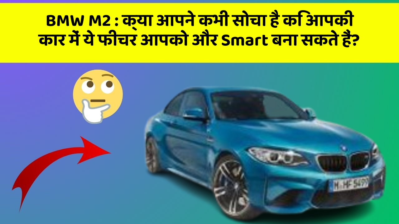 BMW M2 : क्या आपने कभी सोचा है कि आपकी कार में ये फीचर आपको और Smart बना सकते हैं?