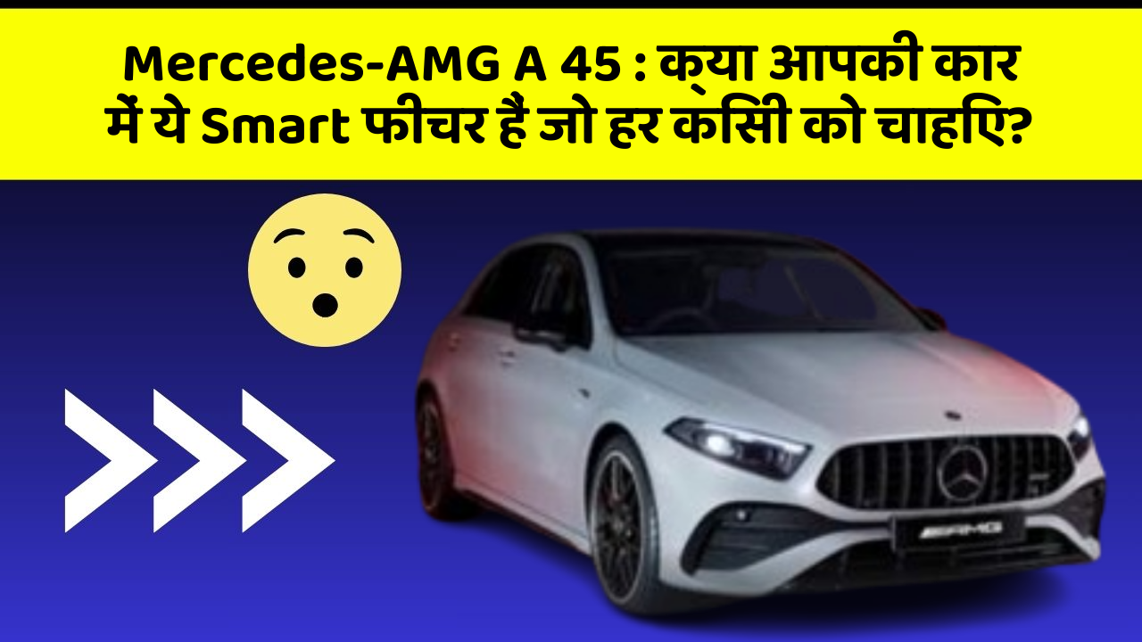 Mercedes-AMG A 45: क्या आपकी कार में ये Smart फीचर हैं जो हर किसी को चाहिए?
