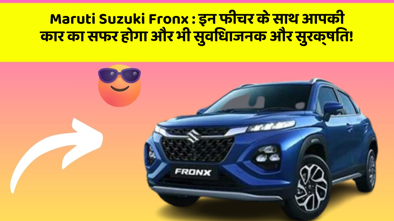 Maruti Suzuki Fronx : इन फीचर के साथ आपकी कार का सफर होगा और भी सुविधाजनक और सुरक्षित!