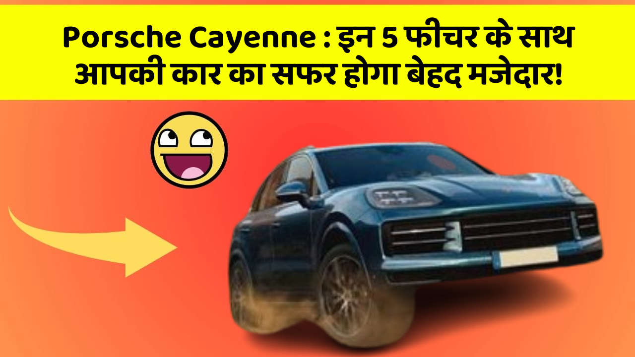 Porsche Cayenne: इन 5 फीचर के साथ आपकी कार का सफर होगा बेहद मजेदार!
