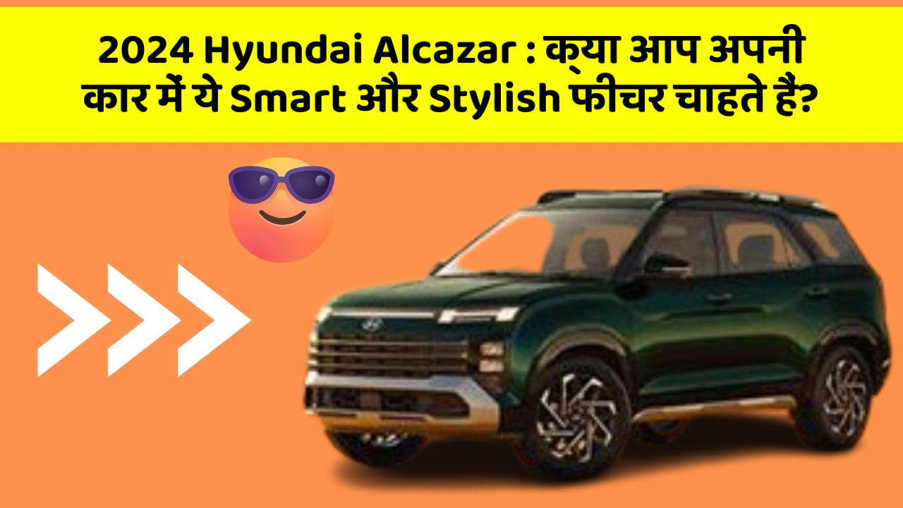 2024 Hyundai Alcazar : क्या आप अपनी कार में ये Smart और Stylish फीचर चाहते हैं?