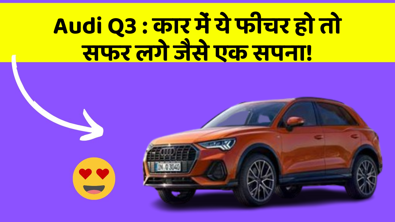 Audi Q3: कार में ये फीचर हो तो सफर लगे जैसे एक सपना!