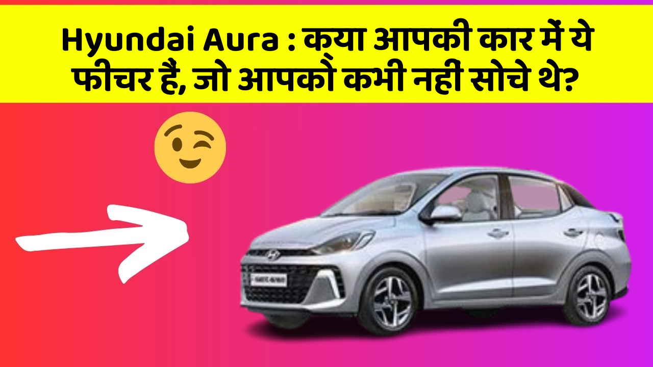 Hyundai Aura:क्या आपकी कार में ये फीचर हैं, जो आपको कभी नहीं सोचे थे?